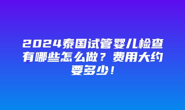 2024泰国试管婴儿检查有哪些怎么做？费用大约要多少！