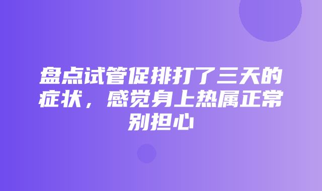 盘点试管促排打了三天的症状，感觉身上热属正常别担心