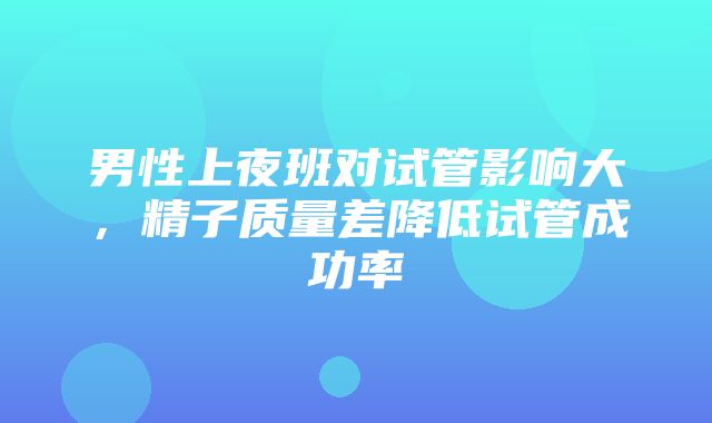 男性上夜班对试管影响大，精子质量差降低试管成功率