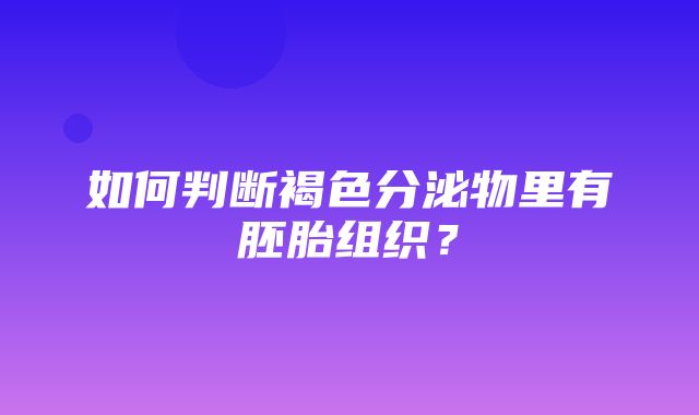 如何判断褐色分泌物里有胚胎组织？