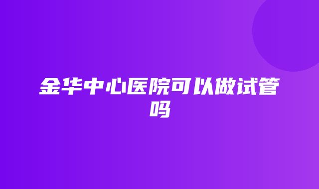 金华中心医院可以做试管吗