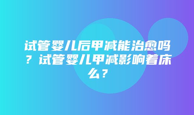 试管婴儿后甲减能治愈吗？试管婴儿甲减影响着床么？