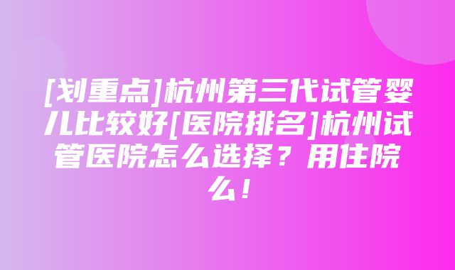 [划重点]杭州第三代试管婴儿比较好[医院排名]杭州试管医院怎么选择？用住院么！