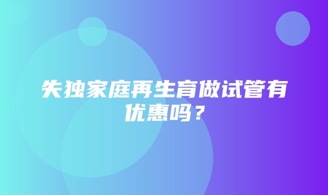 失独家庭再生育做试管有优惠吗？