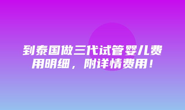 到泰国做三代试管婴儿费用明细，附详情费用！