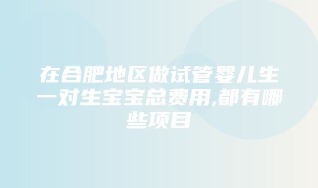 在合肥地区做试管婴儿生一对生宝宝总费用,都有哪些项目