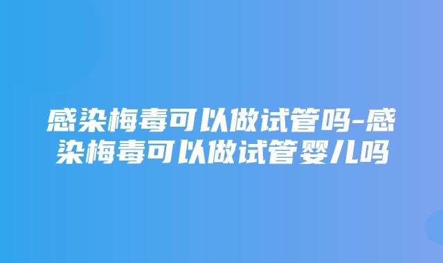 感染梅毒可以做试管吗-感染梅毒可以做试管婴儿吗