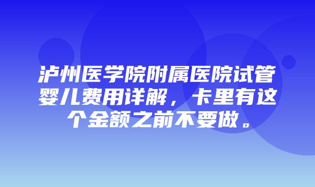 泸州医学院附属医院试管婴儿费用详解，卡里有这个金额之前不要做。