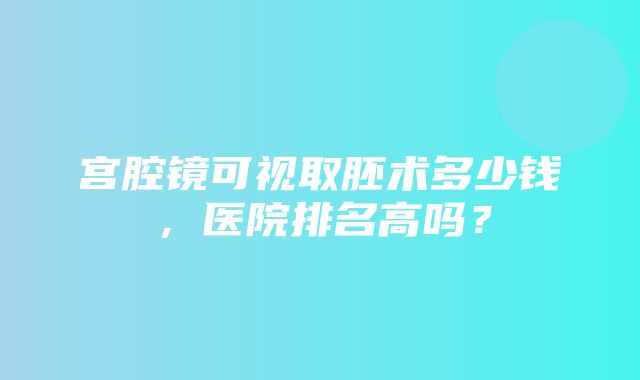 宫腔镜可视取胚术多少钱，医院排名高吗？