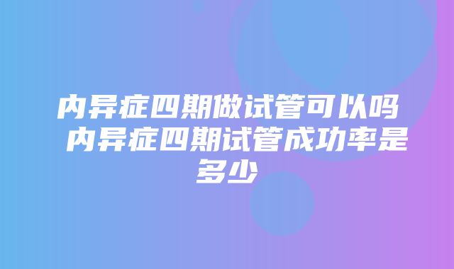 内异症四期做试管可以吗 内异症四期试管成功率是多少