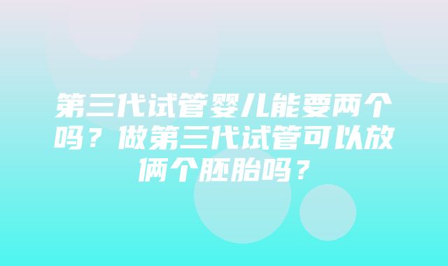 第三代试管婴儿能要两个吗？做第三代试管可以放俩个胚胎吗？