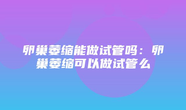 卵巢萎缩能做试管吗：卵巢萎缩可以做试管么