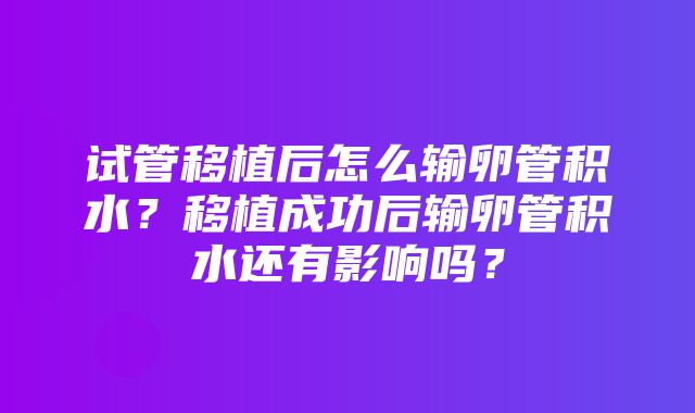 试管移植后怎么输卵管积水？移植成功后输卵管积水还有影响吗？