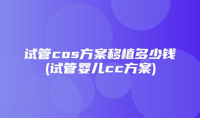 试管cos方案移植多少钱(试管婴儿cc方案)