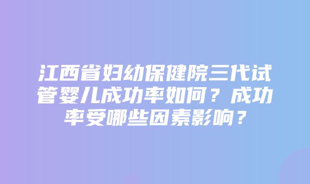 江西省妇幼保健院三代试管婴儿成功率如何？成功率受哪些因素影响？