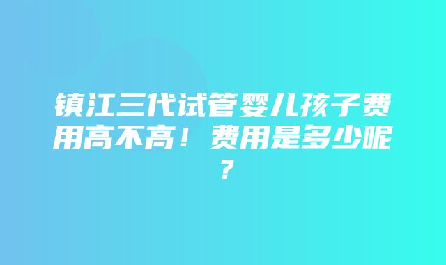 镇江三代试管婴儿孩子费用高不高！费用是多少呢？