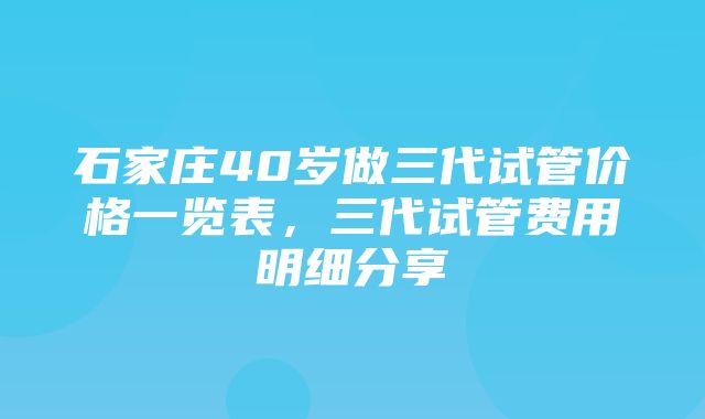 石家庄40岁做三代试管价格一览表，三代试管费用明细分享