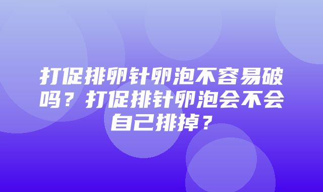 打促排卵针卵泡不容易破吗？打促排针卵泡会不会自己排掉？