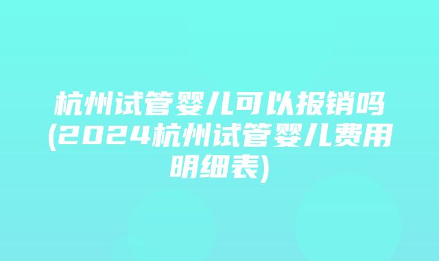 杭州试管婴儿可以报销吗(2024杭州试管婴儿费用明细表)