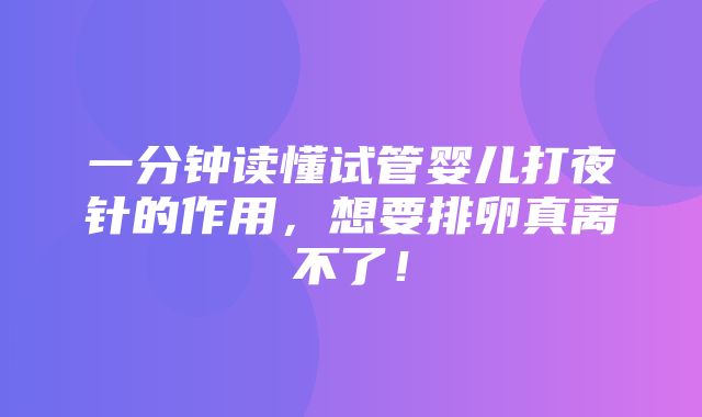 一分钟读懂试管婴儿打夜针的作用，想要排卵真离不了！