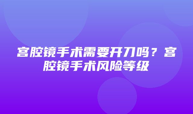 宫腔镜手术需要开刀吗？宫腔镜手术风险等级