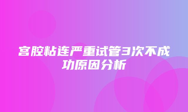 宫腔粘连严重试管3次不成功原因分析