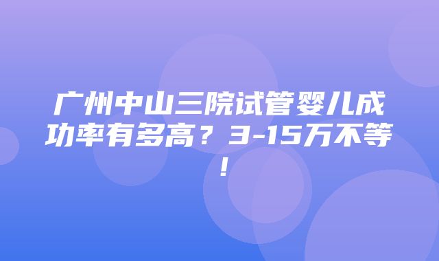 广州中山三院试管婴儿成功率有多高？3-15万不等！