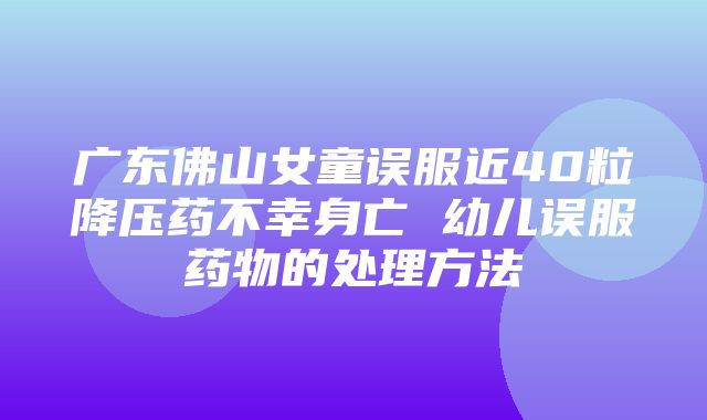 广东佛山女童误服近40粒降压药不幸身亡 幼儿误服药物的处理方法