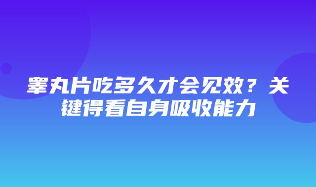 睾丸片吃多久才会见效？关键得看自身吸收能力