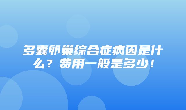 多囊卵巢综合症病因是什么？费用一般是多少！