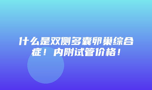 什么是双侧多囊卵巢综合症！内附试管价格！