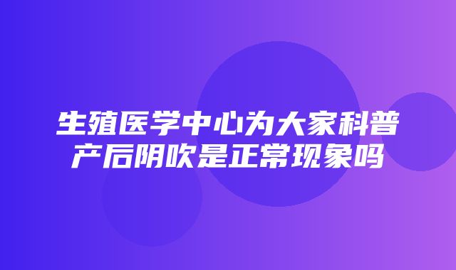 生殖医学中心为大家科普产后阴吹是正常现象吗