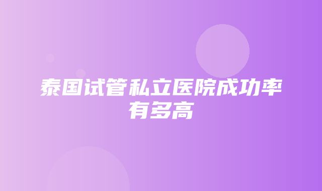 泰国试管私立医院成功率有多高