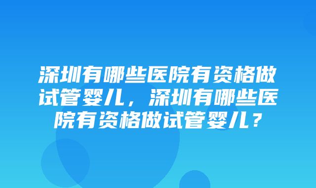 深圳有哪些医院有资格做试管婴儿，深圳有哪些医院有资格做试管婴儿？