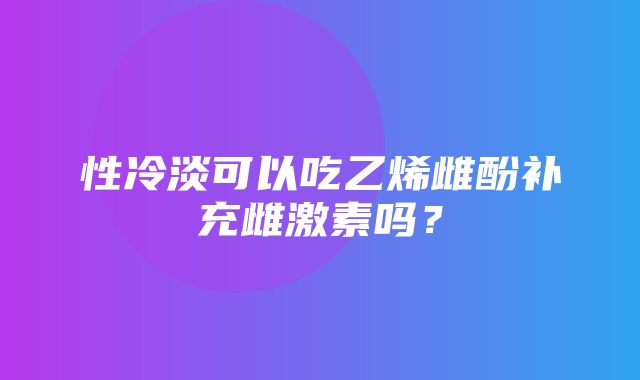 性冷淡可以吃乙烯雌酚补充雌激素吗？