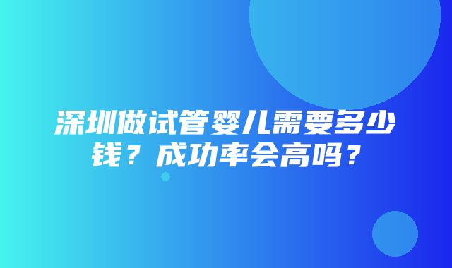 深圳做试管婴儿需要多少钱？成功率会高吗？