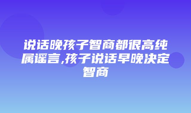 说话晚孩子智商都很高纯属谣言,孩子说话早晚决定智商