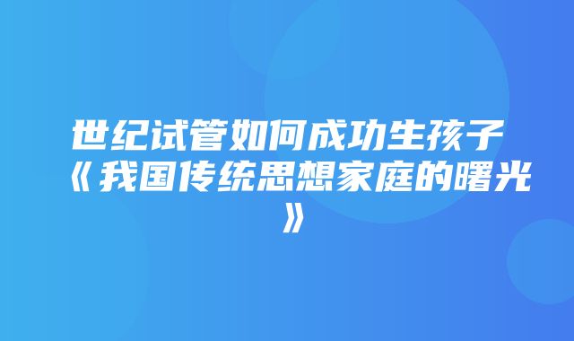 世纪试管如何成功生孩子《我国传统思想家庭的曙光》