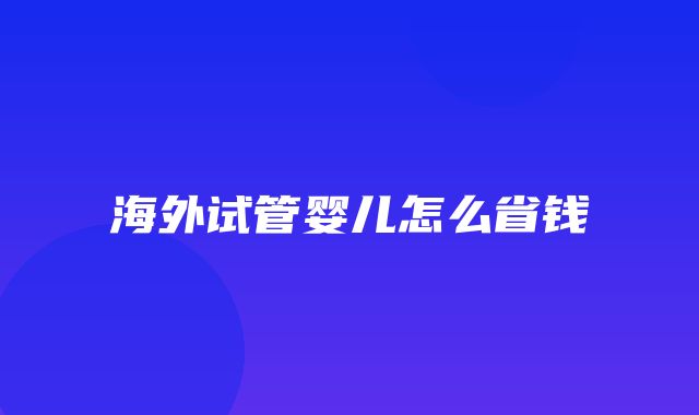 海外试管婴儿怎么省钱