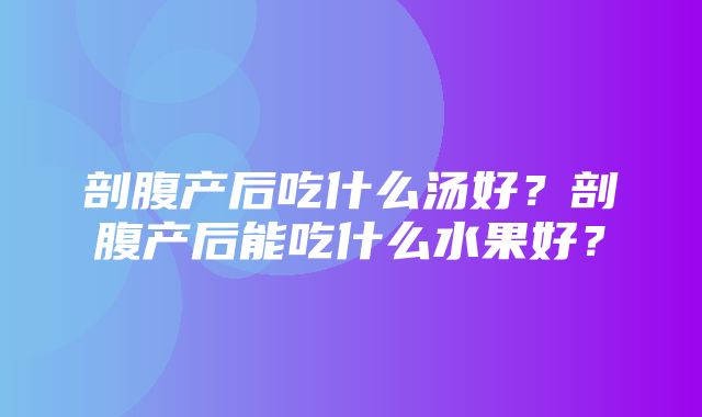 剖腹产后吃什么汤好？剖腹产后能吃什么水果好？