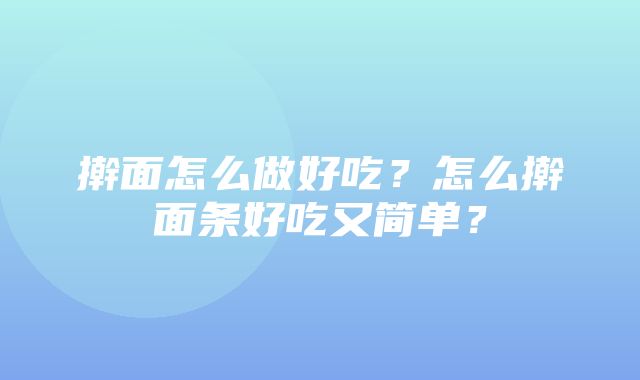 擀面怎么做好吃？怎么擀面条好吃又简单？