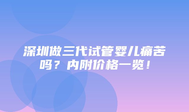 深圳做三代试管婴儿痛苦吗？内附价格一览！