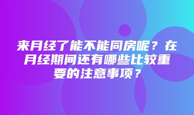 来月经了能不能同房呢？在月经期间还有哪些比较重要的注意事项？