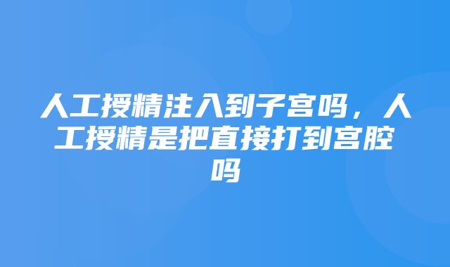 人工授精注入到子宫吗，人工授精是把直接打到宫腔吗