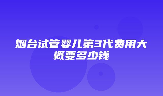 烟台试管婴儿第3代费用大概要多少钱