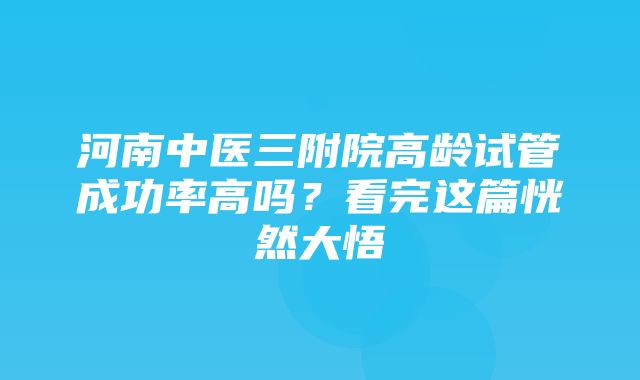 河南中医三附院高龄试管成功率高吗？看完这篇恍然大悟