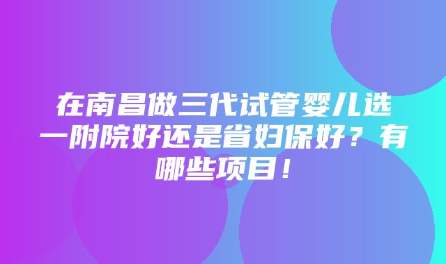 在南昌做三代试管婴儿选一附院好还是省妇保好？有哪些项目！