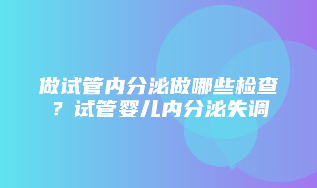 做试管内分泌做哪些检查？试管婴儿内分泌失调