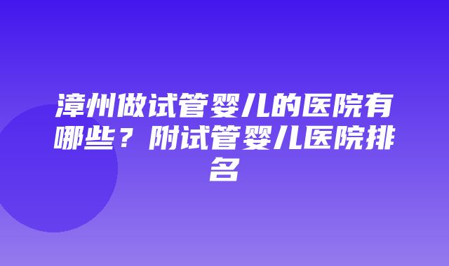 漳州做试管婴儿的医院有哪些？附试管婴儿医院排名