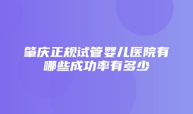 肇庆正规试管婴儿医院有哪些成功率有多少